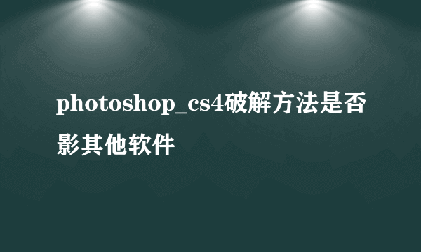 photoshop_cs4破解方法是否影其他软件