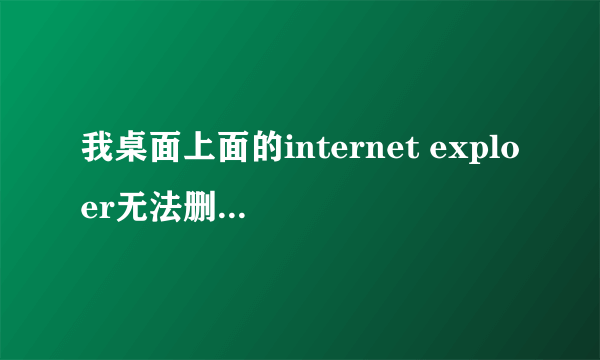 我桌面上面的internet exploer无法删除,为什么啊,高手救我!!!