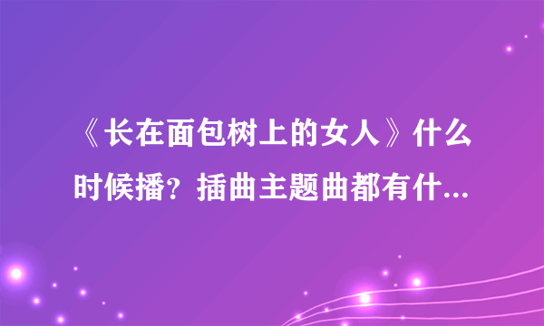 《长在面包树上的女人》什么时候播？插曲主题曲都有什么？_飞外网