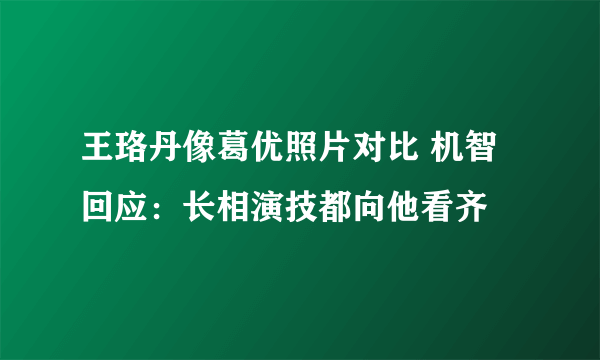 王珞丹像葛优照片对比 机智回应：长相演技都向他看齐