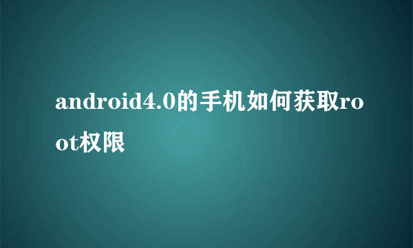 android4.0的手机如何获取root权限