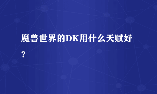 魔兽世界的DK用什么天赋好？