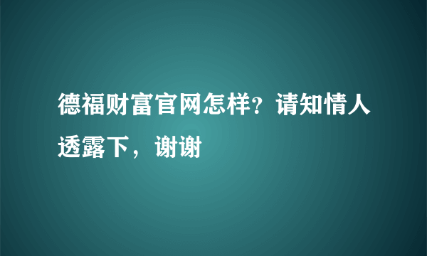 德福财富官网怎样？请知情人透露下，谢谢