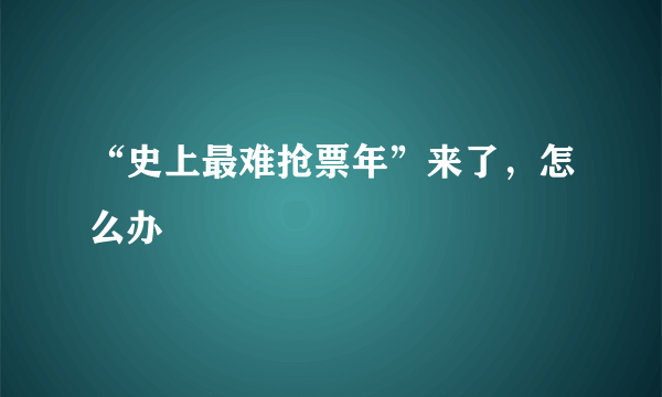 “史上最难抢票年”来了，怎么办