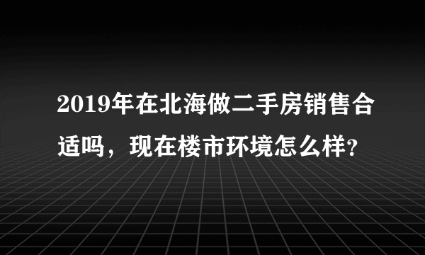 2019年在北海做二手房销售合适吗，现在楼市环境怎么样？