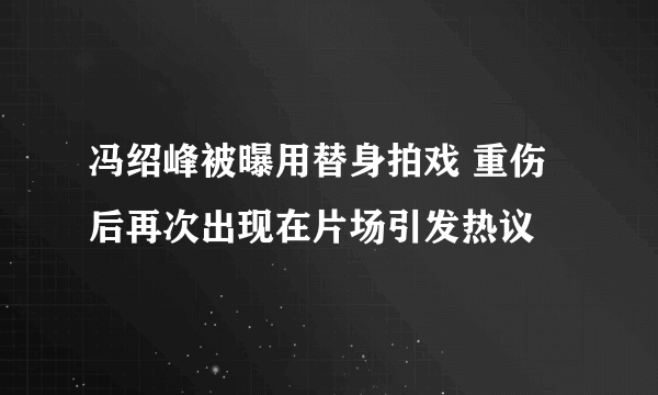 冯绍峰被曝用替身拍戏 重伤后再次出现在片场引发热议