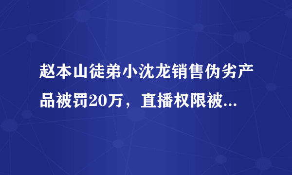 赵本山徒弟小沈龙销售伪劣产品被罚20万，直播权限被封禁，真是要凉了吗？