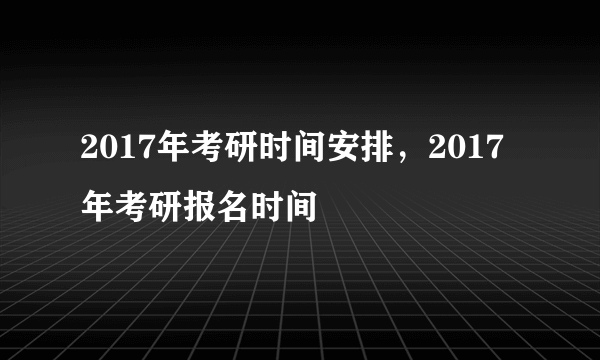 2017年考研时间安排，2017年考研报名时间