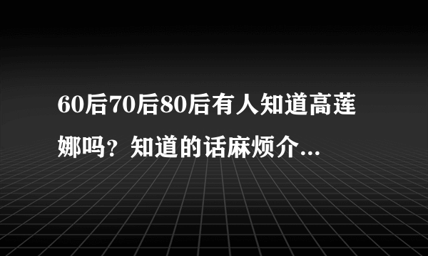 60后70后80后有人知道高莲娜吗？知道的话麻烦介绍下！包娜娜死了吗？近况