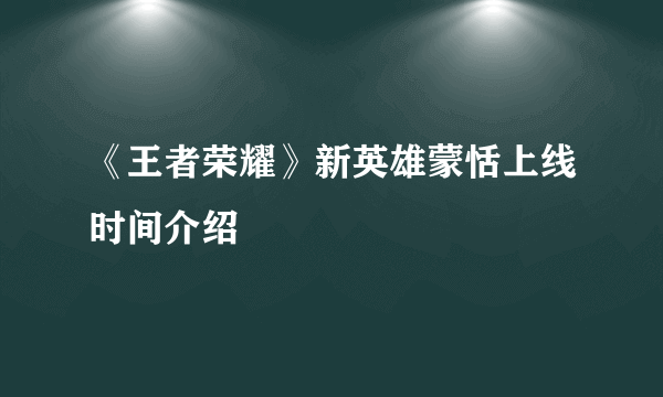 《王者荣耀》新英雄蒙恬上线时间介绍