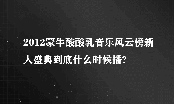 2012蒙牛酸酸乳音乐风云榜新人盛典到底什么时候播?