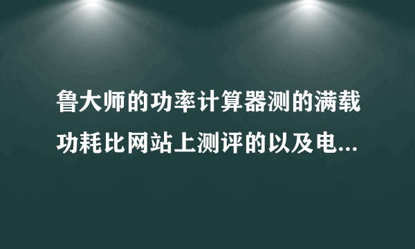 鲁大师的功率计算器测的满载功耗比网站上测评的以及电脑报上说的少多了.