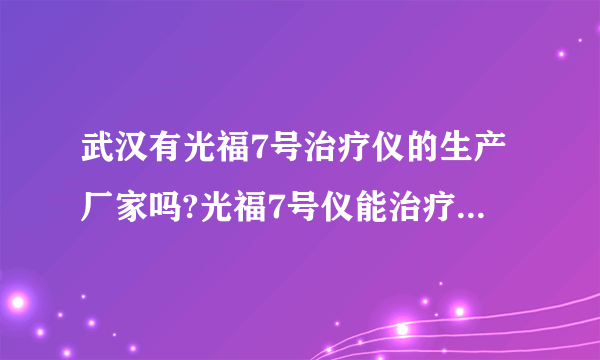 武汉有光福7号治疗仪的生产厂家吗?光福7号仪能治疗什么病症.