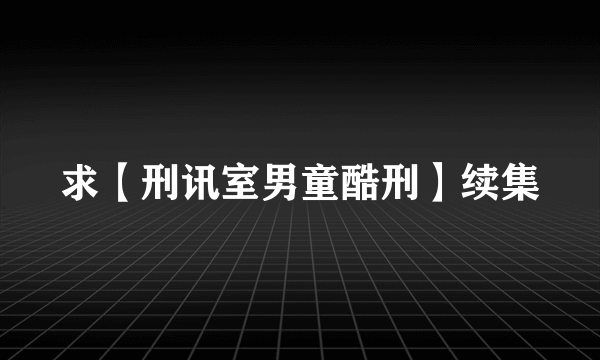 求【刑讯室男童酷刑】续集