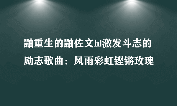 鼬重生的鼬佐文h|激发斗志的励志歌曲：风雨彩虹铿锵玫瑰