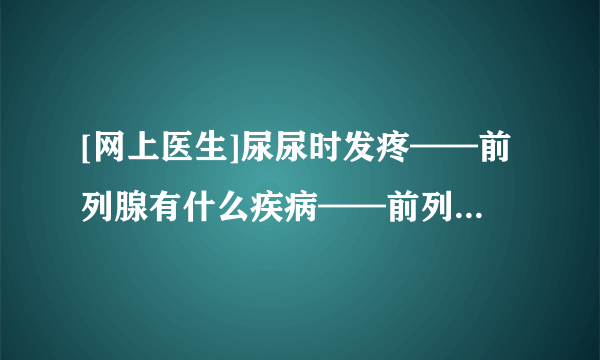 [网上医生]尿尿时发疼——前列腺有什么疾病——前列腺炎具体是怎样的 丽水前列腺医院