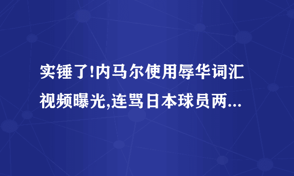 实锤了!内马尔使用辱华词汇视频曝光,连骂日本球员两句