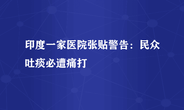 印度一家医院张贴警告：民众吐痰必遭痛打