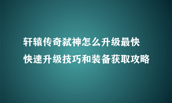 轩辕传奇弑神怎么升级最快 快速升级技巧和装备获取攻略