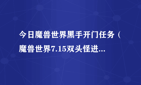 今日魔兽世界黑手开门任务（魔兽世界7.15双头怪进门任务怎么完成）