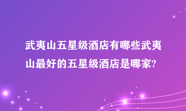 武夷山五星级酒店有哪些武夷山最好的五星级酒店是哪家?