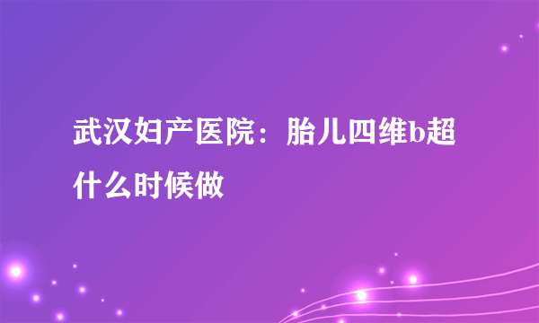 武汉妇产医院：胎儿四维b超什么时候做