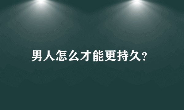 男人怎么才能更持久？