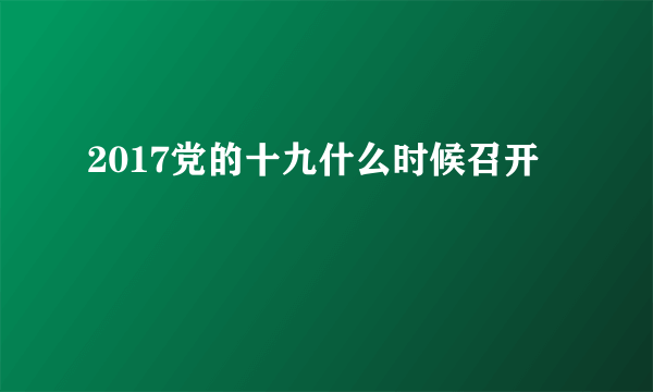 2017党的十九什么时候召开