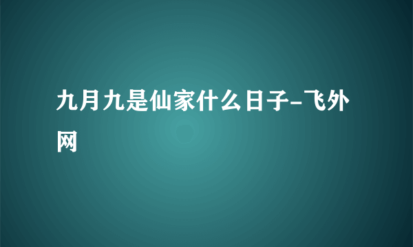 九月九是仙家什么日子-飞外网