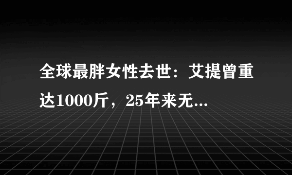 全球最胖女性去世：艾提曾重达1000斤，25年来无法下床(图)