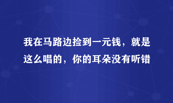 我在马路边捡到一元钱，就是这么唱的，你的耳朵没有听错