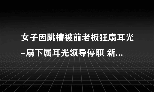 女子因跳槽被前老板狂扇耳光-扇下属耳光领导停职 新闻-飞外网