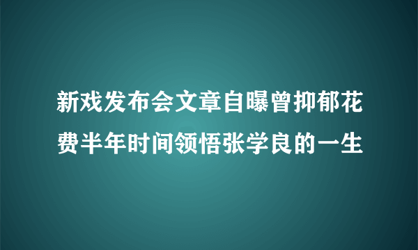 新戏发布会文章自曝曾抑郁花费半年时间领悟张学良的一生