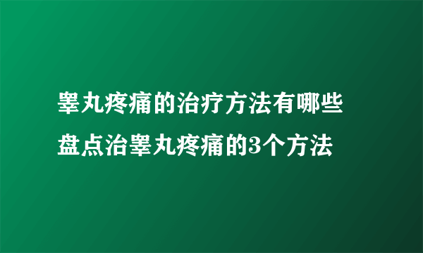 睾丸疼痛的治疗方法有哪些 盘点治睾丸疼痛的3个方法