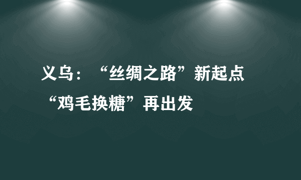 义乌：“丝绸之路”新起点 “鸡毛换糖”再出发