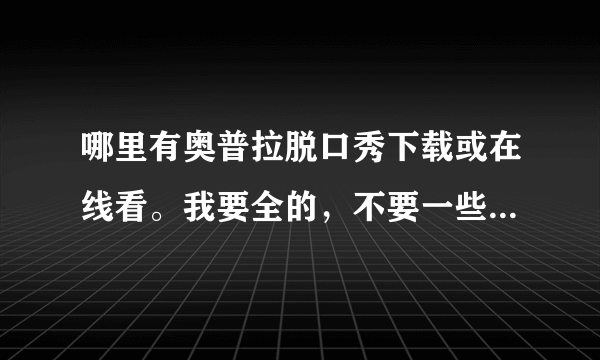 哪里有奥普拉脱口秀下载或在线看。我要全的，不要一些剪辑之类的