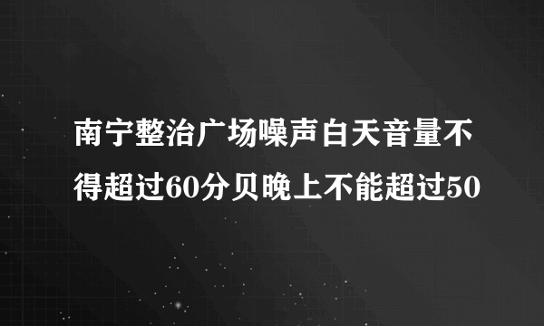 南宁整治广场噪声白天音量不得超过60分贝晚上不能超过50