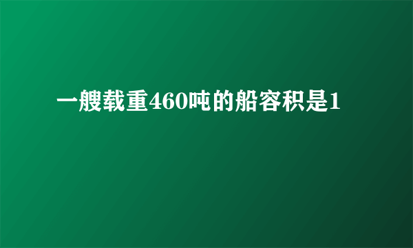 一艘载重460吨的船容积是1