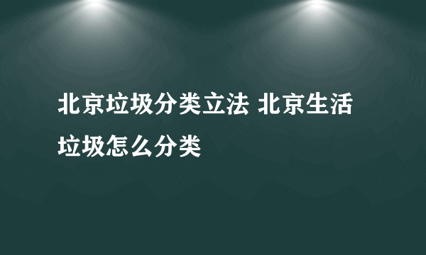 北京垃圾分类立法 北京生活垃圾怎么分类