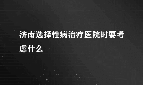 济南选择性病治疗医院时要考虑什么