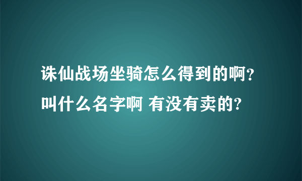 诛仙战场坐骑怎么得到的啊？叫什么名字啊 有没有卖的?