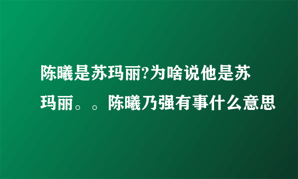 陈曦是苏玛丽?为啥说他是苏玛丽。。陈曦乃强有事什么意思