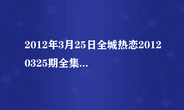 2012年3月25日全城热恋20120325期全集在线观看，吉林卫视直播？