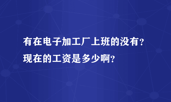 有在电子加工厂上班的没有？现在的工资是多少啊？