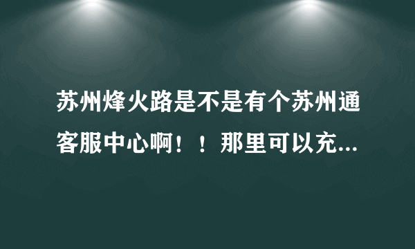 苏州烽火路是不是有个苏州通客服中心啊！！那里可以充苏州通卡吗？？/