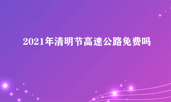 2021年清明节高速公路免费吗