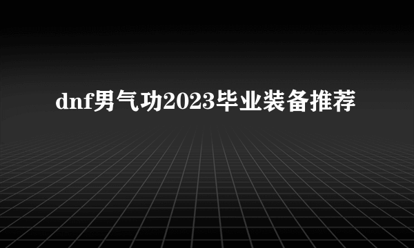 dnf男气功2023毕业装备推荐