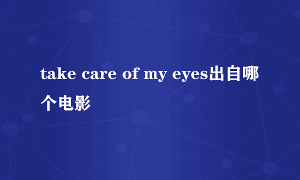 take care of my eyes出自哪个电影