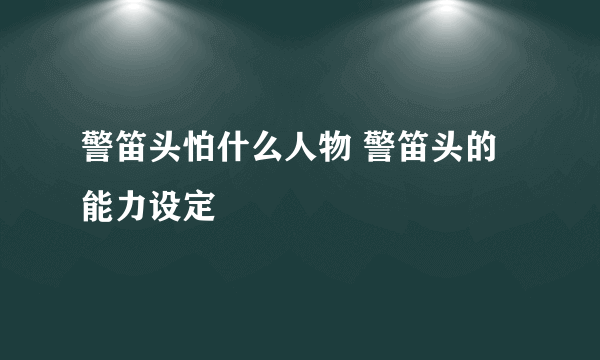 警笛头怕什么人物 警笛头的能力设定