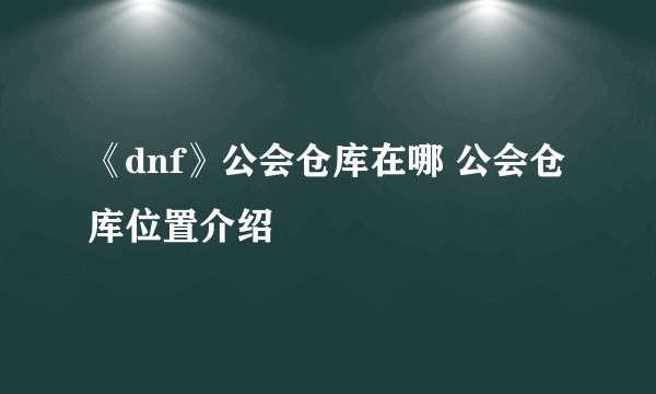 《dnf》公会仓库在哪 公会仓库位置介绍